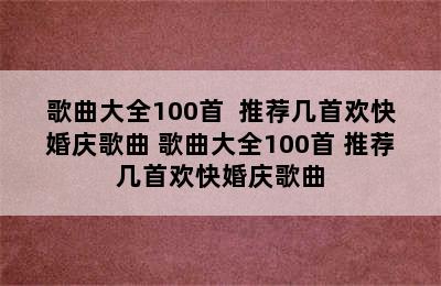 歌曲大全100首  推荐几首欢快婚庆歌曲 歌曲大全100首 推荐几首欢快婚庆歌曲